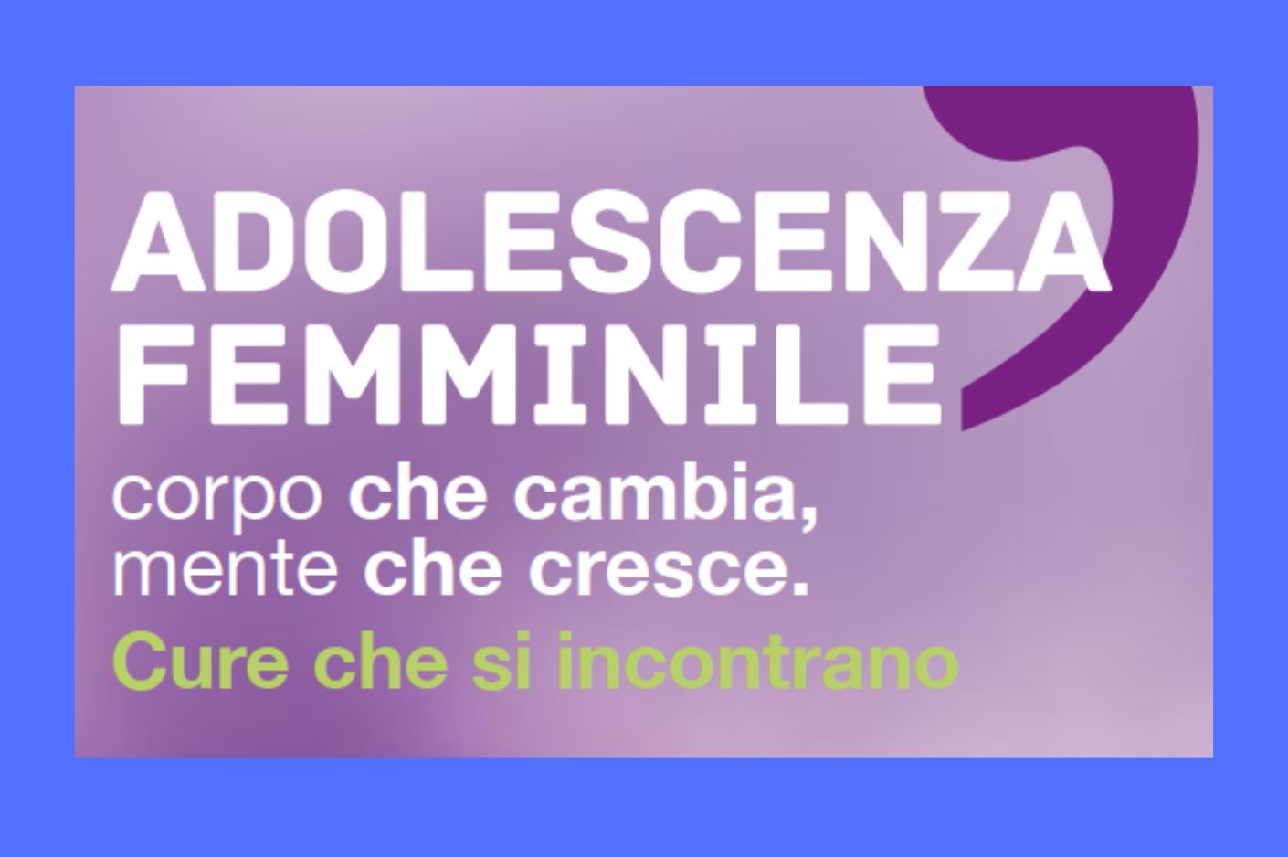 Clicca per accedere all'articolo ADOLESCENZA FEMMINILE”: CORPO CHE CAMBIA, MENTE CHE CRESCE. CURE CHE SI INCONTRANO 